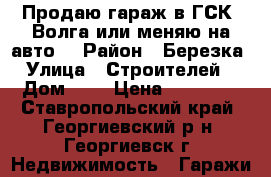 Продаю гараж в ГСК “Волга“или меняю на авто. › Район ­ Березка › Улица ­ Строителей  › Дом ­ 4 › Цена ­ 40 000 - Ставропольский край, Георгиевский р-н, Георгиевск г. Недвижимость » Гаражи   